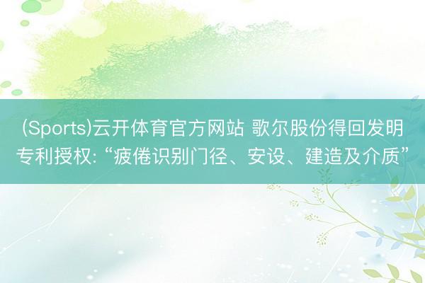 (Sports)云开体育官方网站 歌尔股份得回发明专利授权: “疲倦识别门径、安设、建造及介质”