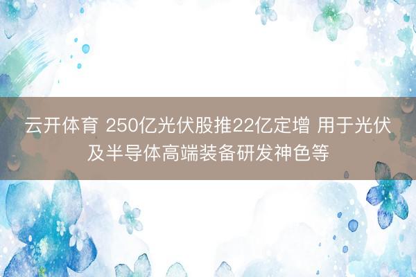 云开体育 250亿光伏股推22亿定增 用于光伏及半导体高端装备研发神色等