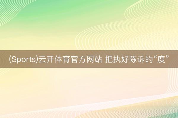 (Sports)云开体育官方网站 把执好陈诉的“度”