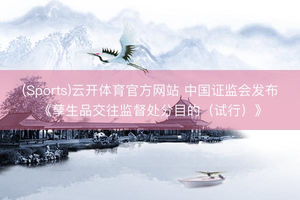 (Sports)云开体育官方网站 中国证监会发布《孳生品交往监督处分目的（试行）》