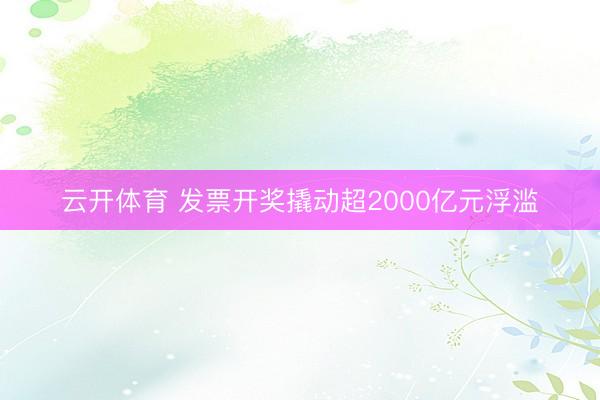 云开体育 发票开奖撬动超2000亿元浮滥