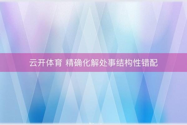 云开体育 精确化解处事结构性错配