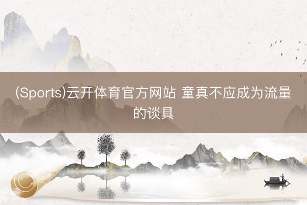 (Sports)云开体育官方网站 童真不应成为流量的谈具
