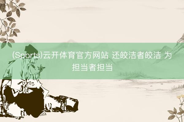 (Sports)云开体育官方网站 还皎洁者皎洁 为担当者担当