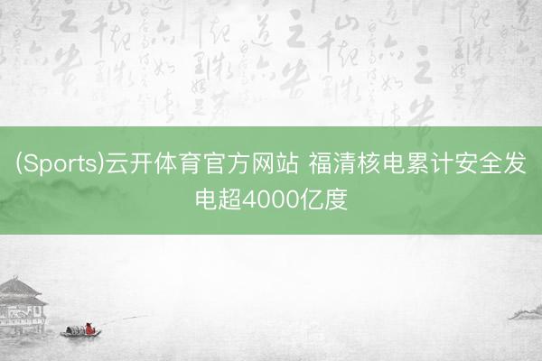 (Sports)云开体育官方网站 福清核电累计安全发电超4000亿度