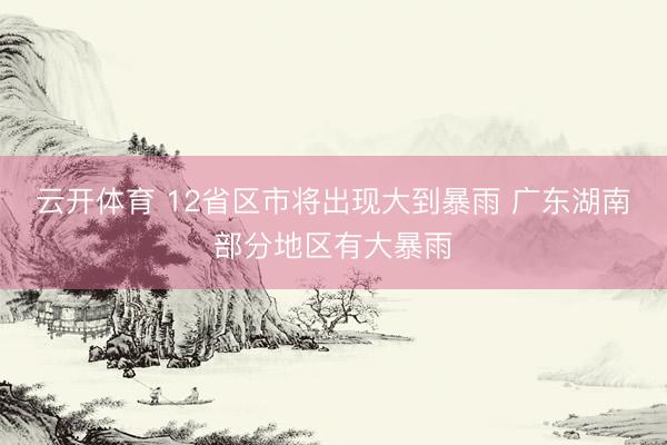 云开体育 12省区市将出现大到暴雨 广东湖南部分地区有大暴雨