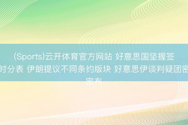(Sports)云开体育官方网站 好意思国坚握签约时分表 伊朗提议不同条约版块 好意思伊谈判疑团密布
