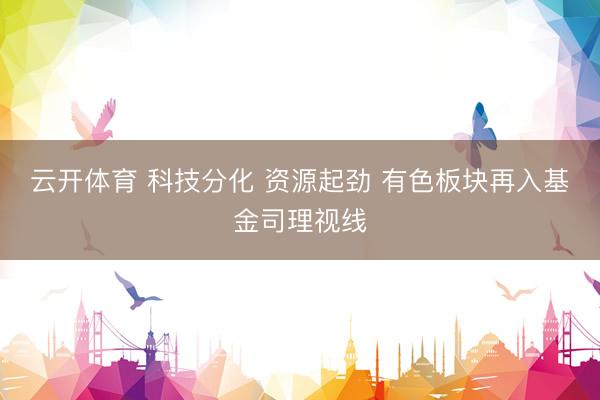云开体育 科技分化 资源起劲 有色板块再入基金司理视线