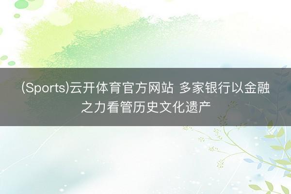 (Sports)云开体育官方网站 多家银行以金融之力看管历史文化遗产
