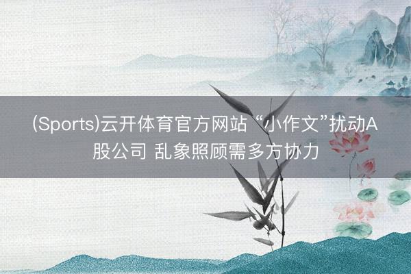 (Sports)云开体育官方网站 “小作文”扰动A股公司 乱象照顾需多方协力