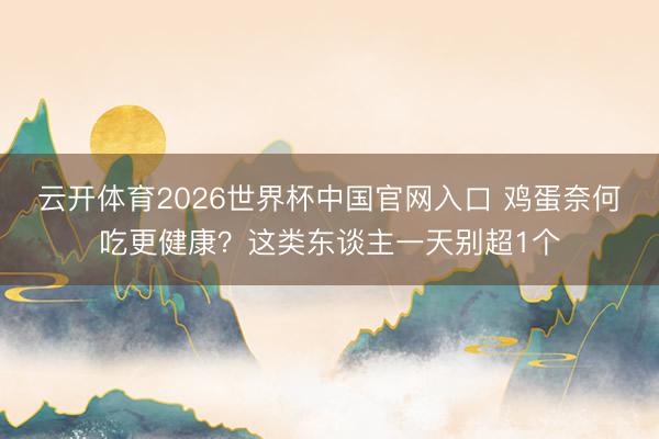 云开体育2026世界杯中国官网入口 鸡蛋奈何吃更健康?这类东谈主一天别超1个