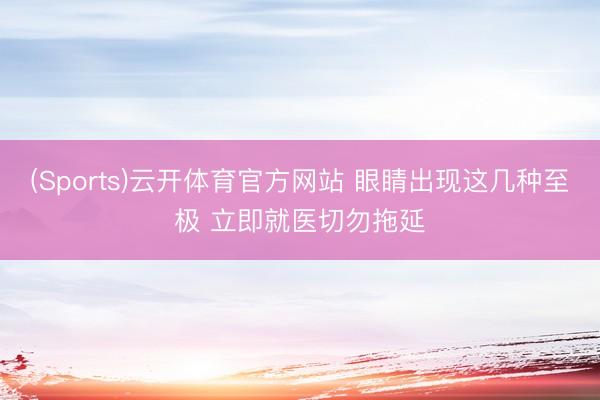 (Sports)云开体育官方网站 眼睛出现这几种至极 立即就医切勿拖延