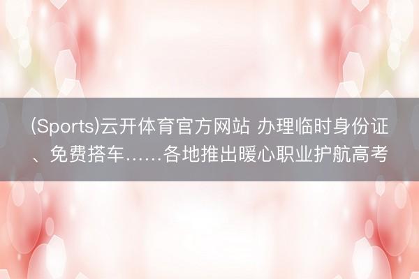 (Sports)云开体育官方网站 办理临时身份证、免费搭车……各地推出暖心职业护航高考