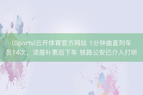 (Sports)云开体育官方网站 1分钟曲直列车员14次,须眉补票后下车 铁路公安已介入打听