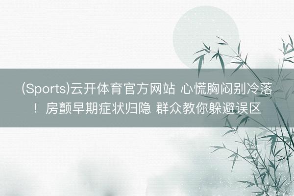 (Sports)云开体育官方网站 心慌胸闷别冷落！房颤早期症状归隐 群众教你躲避误区
