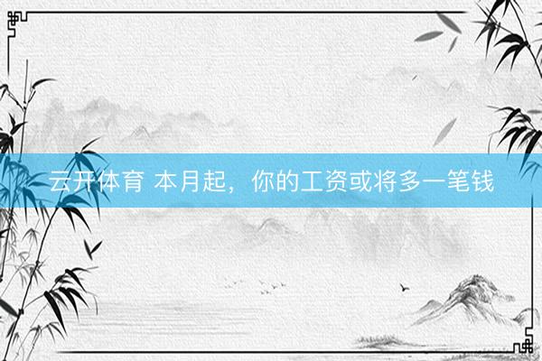 云开体育 本月起，你的工资或将多一笔钱