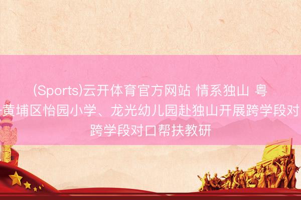 (Sports)云开体育官方网站 情系独山 粤黔齐心——黄埔区怡园小学、龙光幼儿园赴独山开展跨学段对口帮扶教研