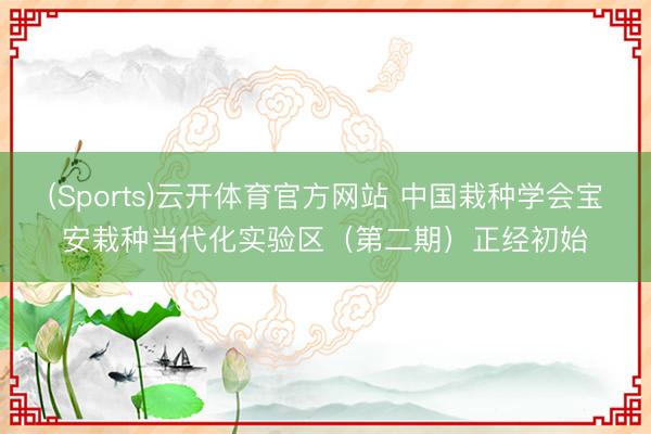 (Sports)云开体育官方网站 中国栽种学会宝安栽种当代化实验区（第二期）正经初始
