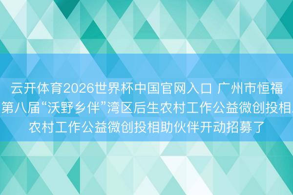 云开体育2026世界杯中国官网入口 广州市恒福社会职责工作社 | 第八届“沃野乡伴”湾区后生农村工作公益微创投相助伙伴开动招募了