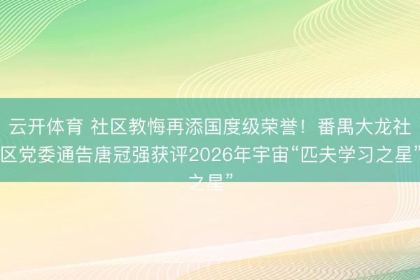 云开体育 社区教悔再添国度级荣誉！番禺大龙社区党委通告唐冠强获评2026年宇宙“匹夫学习之星”