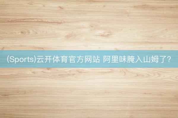 (Sports)云开体育官方网站 阿里味腌入山姆了？