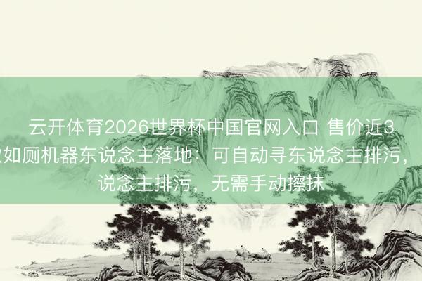 云开体育2026世界杯中国官网入口 售价近3万！国内首款如厕机器东说念主落地：可自动寻东说念主排污，无需手动擦抹
