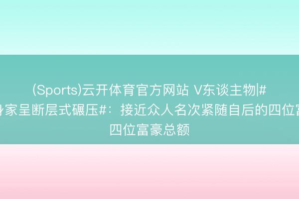 (Sports)云开体育官方网站 V东谈主物|#马斯克身家呈断层式碾压#:接近众人名次紧随自后的四位富豪总额