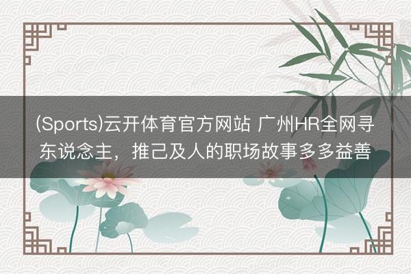 (Sports)云开体育官方网站 广州HR全网寻东说念主，推己及人的职场故事多多益善