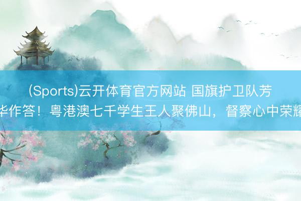 (Sports)云开体育官方网站 国旗护卫队芳华作答!粤港澳七千学生王人聚佛山,督察心中荣耀