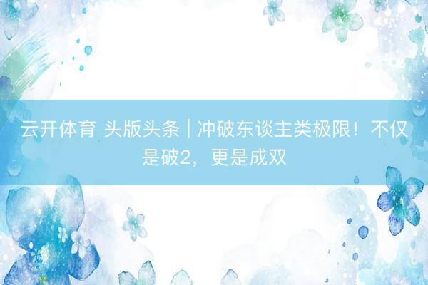 云开体育 头版头条 | 冲破东谈主类极限！不仅是破2，更是成双