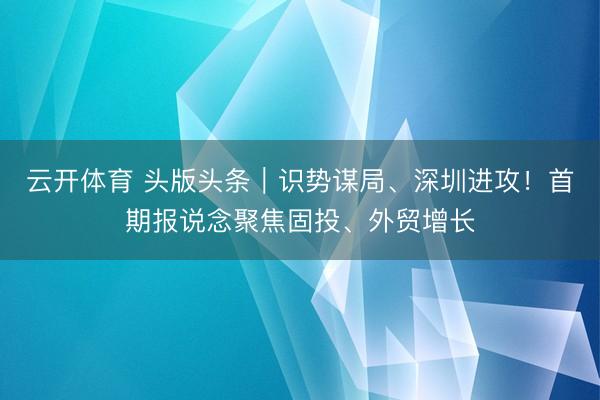 云开体育 头版头条|识势谋局、深圳进攻!首期报说念聚焦固投、外贸增长