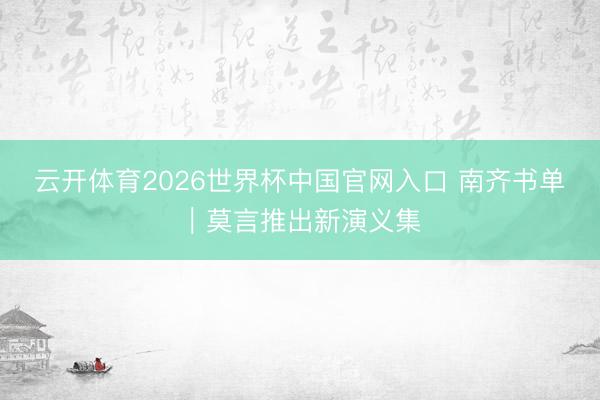 云开体育2026世界杯中国官网入口 南齐书单｜莫言推出新演义集