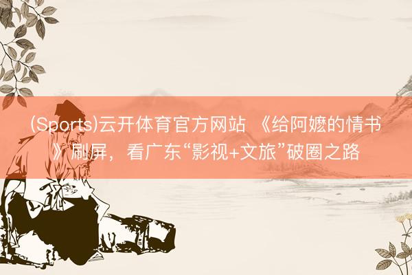 (Sports)云开体育官方网站 《给阿嬷的情书》刷屏，看广东“影视+文旅”破圈之路
