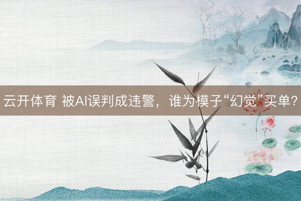 云开体育 被AI误判成违警，谁为模子“幻觉”买单？
