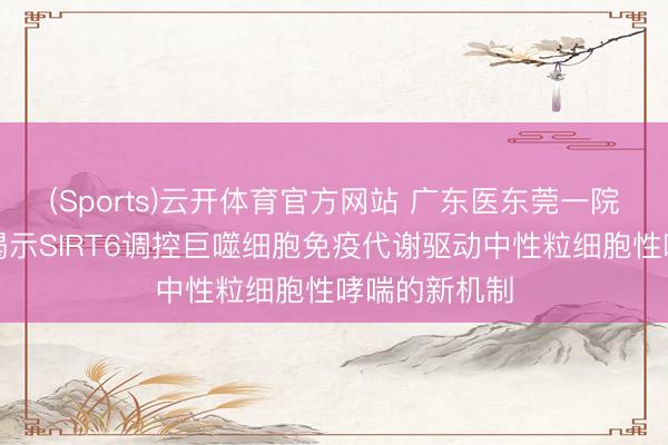 (Sports)云开体育官方网站 广东医东莞一院重磅扫尾：揭示SIRT6调控巨噬细胞免疫代谢驱动中性粒细胞性哮喘的新机制