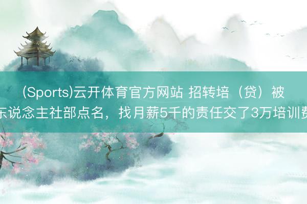 (Sports)云开体育官方网站 招转培（贷）被东说念主社部点名，找月薪5千的责任交了3万培训费