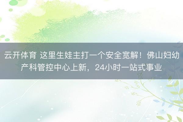 云开体育 这里生娃主打一个安全宽解！佛山妇幼产科管控中心上新，24小时一站式事业