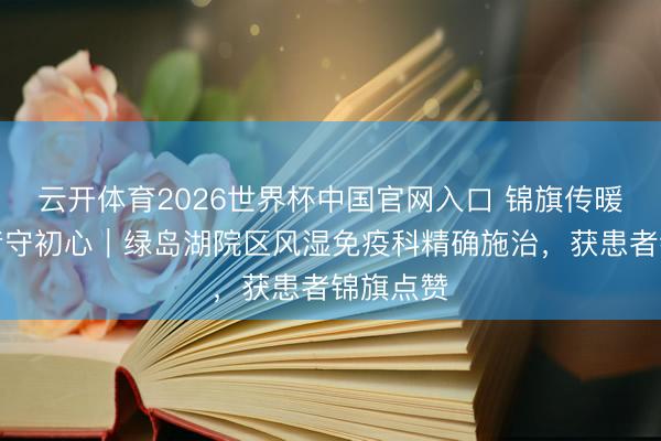 云开体育2026世界杯中国官网入口 锦旗传暖意，医者守初心｜绿岛湖院区风湿免疫科精确施治，获患者锦旗点赞