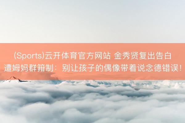 (Sports)云开体育官方网站 金秀贤复出告白遭姆妈群箝制：别让孩子的偶像带着说念德错误！