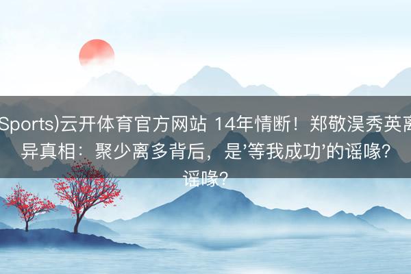 (Sports)云开体育官方网站 14年情断!郑敬淏秀英离异真相:聚少离多背后,是'等我成功'的谣喙?