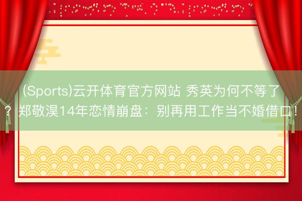 (Sports)云开体育官方网站 秀英为何不等了?郑敬淏14年恋情崩盘:别再用工作当不婚借口!