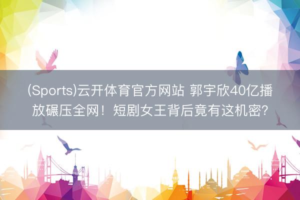 (Sports)云开体育官方网站 郭宇欣40亿播放碾压全网！短剧女王背后竟有这机密？