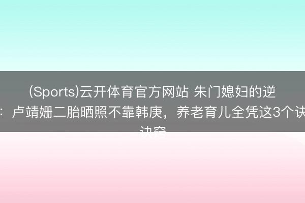 (Sports)云开体育官方网站 朱门媳妇的逆袭：卢靖姗二胎晒照不靠韩庚，养老育儿全凭这3个诀窍