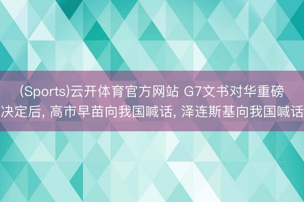 (Sports)云开体育官方网站 G7文书对华重磅决定后, 高市早苗向我国喊话, 泽连斯基向我国喊话
