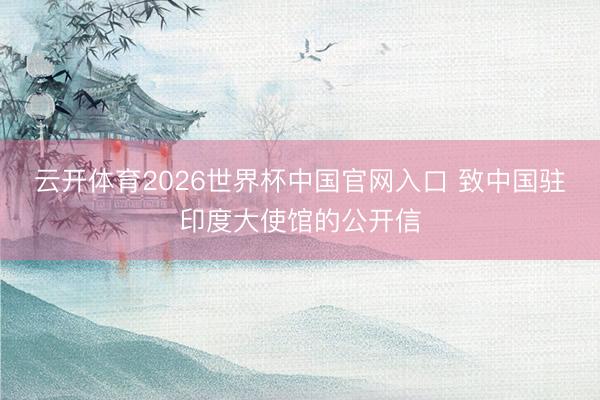 云开体育2026世界杯中国官网入口 致中国驻印度大使馆的公开信