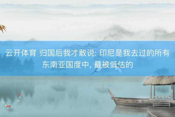 云开体育 归国后我才敢说: 印尼是我去过的所有东南亚国度中, 最被低估的