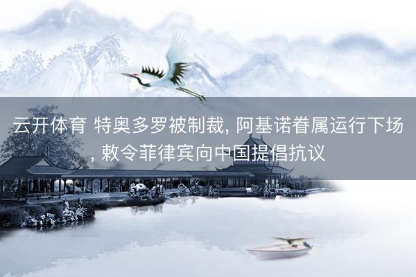 云开体育 特奥多罗被制裁, 阿基诺眷属运行下场, 敕令菲律宾向中国提倡抗议