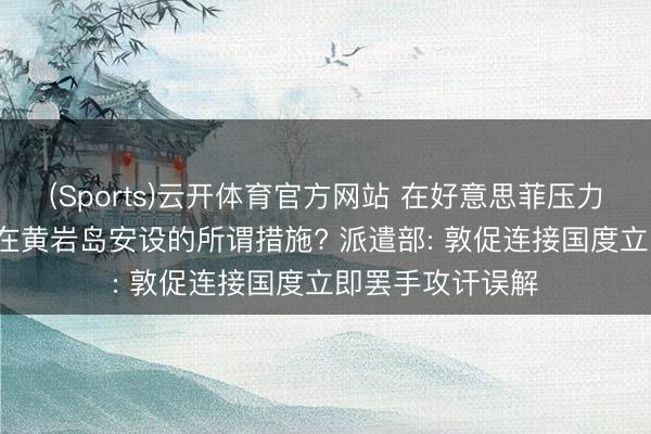 (Sports)云开体育官方网站 在好意思菲压力下, 中方已撤出在黄岩岛安设的所谓措施? 派遣部: 敦促连接国度立即罢手攻讦误解