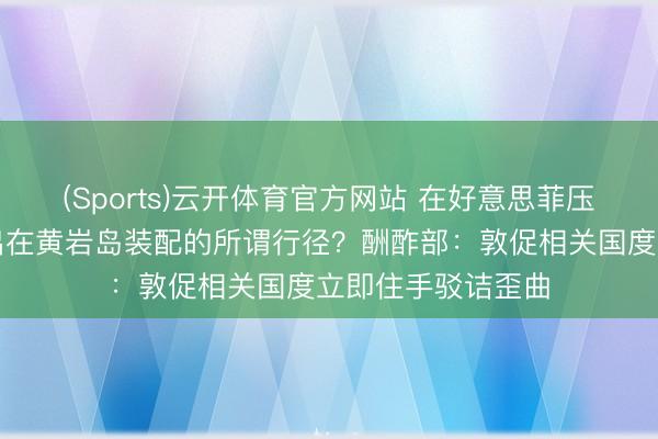 (Sports)云开体育官方网站 在好意思菲压力下，中方已撤出在黄岩岛装配的所谓行径？酬酢部：敦促相关国度立即住手驳诘歪曲