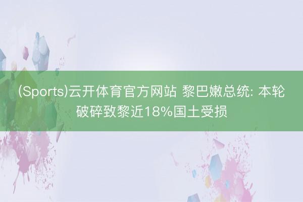 (Sports)云开体育官方网站 黎巴嫩总统: 本轮破碎致黎近18%国土受损